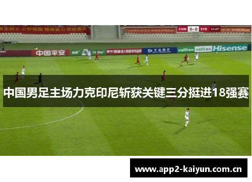 中国男足主场力克印尼斩获关键三分挺进18强赛 中国男足主场力克印尼斩获关键三分挺进18强赛