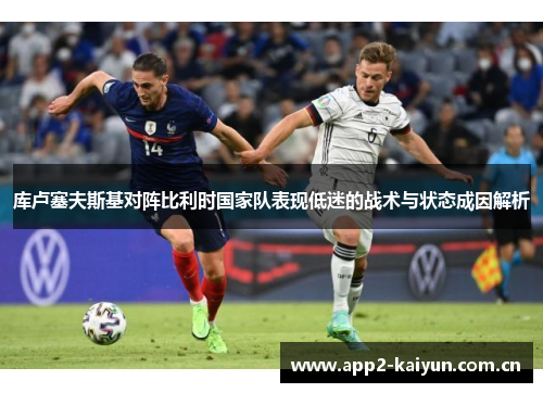 库卢塞夫斯基对阵比利时国家队表现低迷的战术与状态成因解析 库卢塞夫斯基对阵比利时国家队表现低迷的战术与状态成因解析